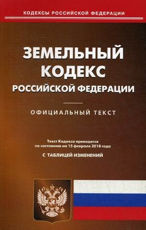 Земельный кодекс Российской Федерации. По состоянию на 15 февраля 2018 года. С таблицей изменений