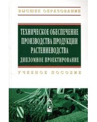 Техническое обеспечение производства продукции растениеводства. Дипломное проектирование. Учебное пособие