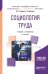 Обложка книги «Социология труда. Учебник и практикум для академического бакалавриата» — Тощенко Ж.Т., ISBN 9785534067378