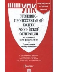 Уголовно-процессуальный кодекс Российской Федерации по состоянию на 15 февраля 2018 года с таблицей изменений и с путеводителем по судебной практике