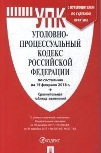 Уголовно-процессуальный кодекс Российской Федерации по состоянию на 15 февраля 2018 года с таблицей изменений и с путеводителем по судебной практике