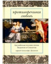 Противоречивая любовь. Английская поэзия эпохи Тюдоров и Стюартов