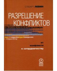 Разрешение конфликтов. От конфликта к сотрудничеству / Левин С.