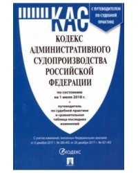 Кодекс административного судопроизводства Российской Федерации по состоянию на 1 июля 2018 года с таблицей изменений и с путеводителем по судебной практике