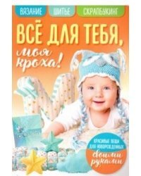 Все для тебя моя кроха! Вязание. Шитье. Скрапбукинг