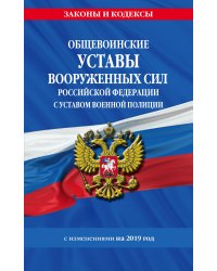 Общевоинские уставы Вооруженных Сил Российской Федерации с Уставом военной полиции с изменениями на 2019 год