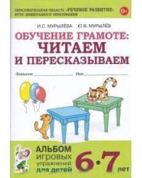 Обучение грамоте: читаем и пересказываем. Альбом игровых упражнений для детей 6-7 лет