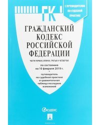Гражданский кодекс Российской Федерации. Части первая, вторая, третья и четвёртая. По состоянию на 10 февраля 2019 года + Путеводитель по судебной практике и Сравнительная таблица последних изменений