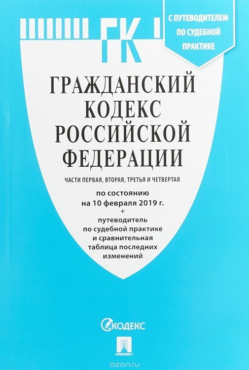 Гражданский кодекс Российской Федерации. Части первая, вторая, третья и четвёртая. По состоянию на 10 февраля 2019 года + Путеводитель по судебной практике и Сравнительная таблица последних изменений