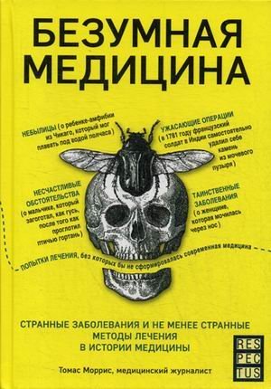 Безумная медицина. Странные заболевания и не менее странные методы лечения в истории медицины 