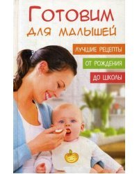 Готовим для малышей. Лучшие рецепты от рождения до школы