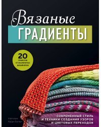 Вязаные градиенты. Современный стиль и техники создания узоров и цветовых переходов. 20 проектов от знаменитых дизайнеров