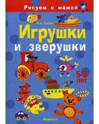 Игрушки и зверушки. Рисуем с мамой. 5-8 лет
