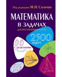 Математика в задачах для поступающих в ВУЗы. 2500 задач с решениями
