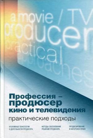 Профессия - продюсер кино и телевидения. Практические подходы. Учебник для студентов вузов, обучающихся по специальности "Продюсерство кино и телевидения" и другим кинематографическим специальностям. Гриф УМО МО РФ