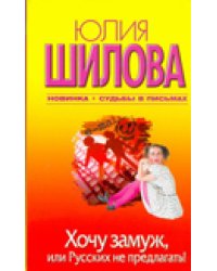 Хочу замуж, или Русских не предлагать! / Шилова Ю.В.
