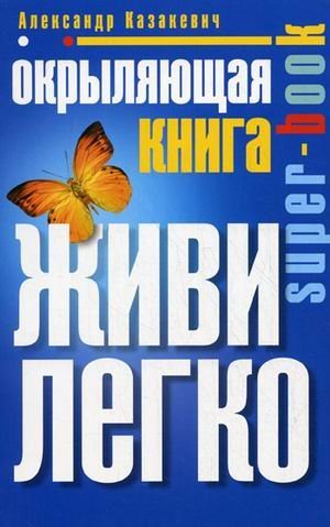 Окрыляющая книга. Живи легко / Казакевич Александр Владимирович
