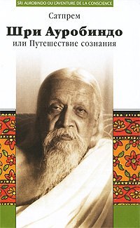 Обложка книги «Шри Ауробиндо, или Путешествие сознания» — Сатпрем, ISBN 9785895332153