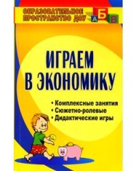 Играем в экономику. Комплексные занятия, сюжетно-ролевые и дидактические игры
