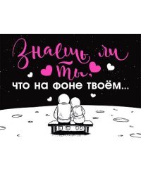 Открытка-отношение "Знаешь ли ты, что на фоне твоём..."