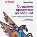 Создание продуктов на базе ИИ. Базовое руководство по управлению проектами, созданными с помощью ИИ и генеративного ИИ
