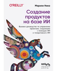 Создание продуктов на базе ИИ. Базовое руководство по управлению проектами, созданными с помощью ИИ и генеративного ИИ