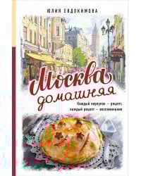 Москва домашняя. Каждый переулок - рецепт, каждый рецепт - воспоминание