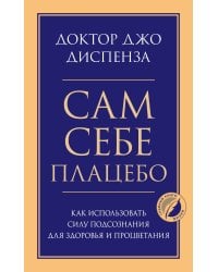 Сам себе плацебо. Как использовать силу подсознания для здоровья и процветания