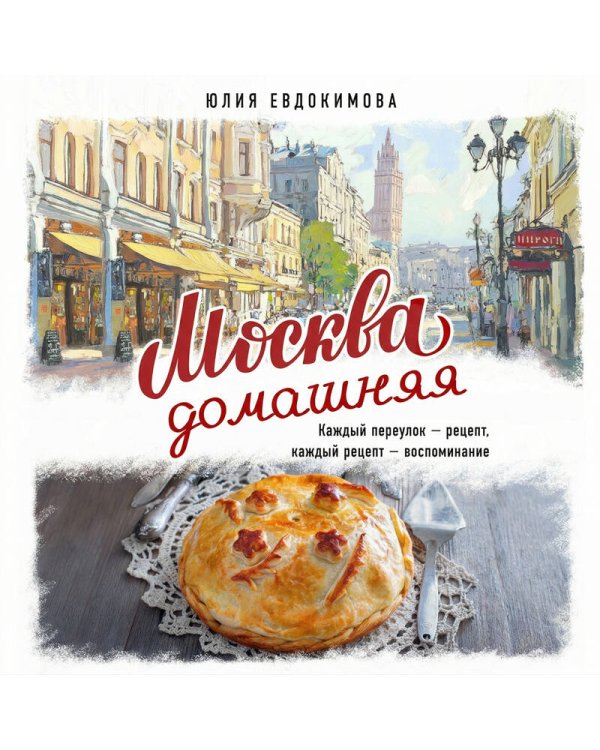 Москва домашняя. Каждый переулок - рецепт, каждый рецепт - воспоминание