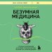 Безумная медицина. Странные заболевания и не менее странные методы лечения в истории медицины