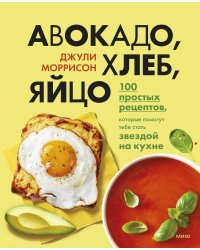 Авокадо, хлеб, яйцо. 100 простых рецептов, которые помогут тебе стать звездой на кухне