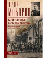 Моя служба в старой гвардии. Война и мир офицера Семеновского полка. 1905—1917