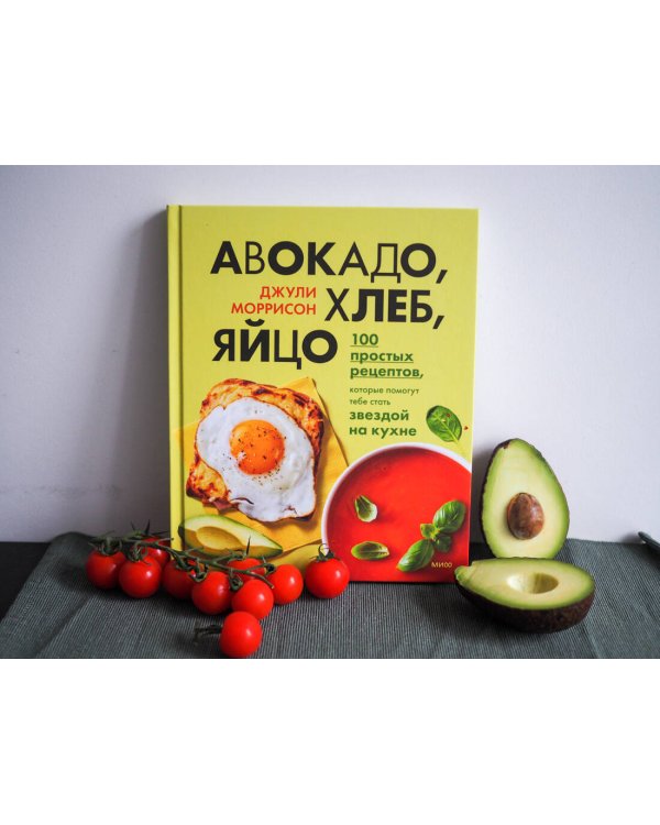Авокадо, хлеб, яйцо. 100 простых рецептов, которые помогут тебе стать звездой на кухне