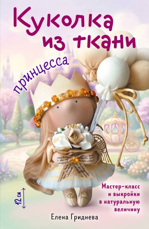 Обложка книги «Куколка из ткани. Принцесса. Мастер-класс и выкройки в натуральную величину» — Гриднева Елена Николаевна, ISBN 9785042507588