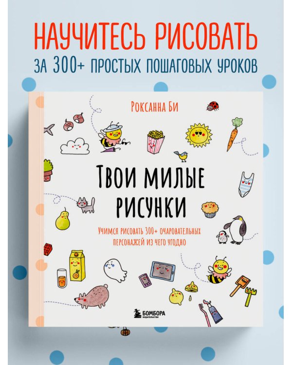 Твои милые рисунки. Учимся рисовать 300+ очаровательных персонажей из чего угодно