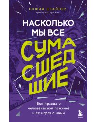 Насколько мы все сумасшедшие. Вся правда о человеческой психике и ее играх с нами