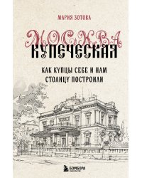 Москва купеческая. Как купцы себе и нам столицу построили