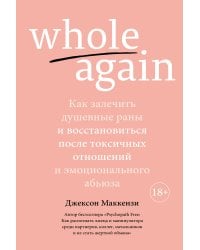 Whole again: Как залечить душевные раны и восстановиться после токсичных отношений и эмоционального абьюза