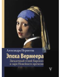 Эпоха Вермеера. Загадочный гений Барокко и заря Новейшего времени