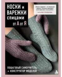НОСКИ и ВАРЕЖКИ спицами от А до Я. Пошаговый самоучитель + конструктор моделей
