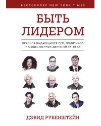 Быть лидером. Правила выдающихся СЕО, политиков и общественных деятелей XXI века