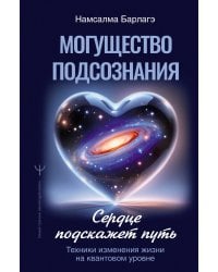 Могущество подсознания: сердце подскажет путь. Техники изменения жизни на квантовом уровне