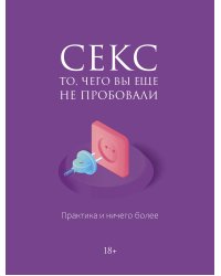Секс. То, чего вы еще не пробовали. Практика и ничего более