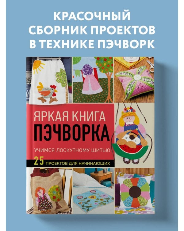Яркая книга пэчворка. Учимся лоскутному шитью. 25 проектов для начинающих