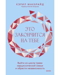 Это закончится на тебе. Выйти из цикла травм нарциссической семьи и обрести независимость