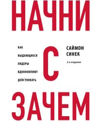 Начни с "Зачем?" Как выдающиеся лидеры вдохновляют действовать. 2-е издание