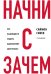 Начни с "Зачем?" Как выдающиеся лидеры вдохновляют действовать. 2-е издание
