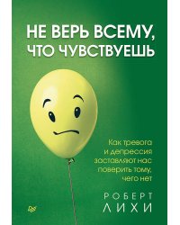 Не верь всему, что чувствуешь. Как тревога и депрессия заставляют нас поверить тому, чего нет
