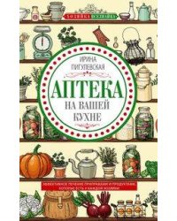 Аптека на вашей кухне. Эффективное лечение приправами и продуктами, которые есть у каждой хозяйки
