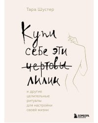 Купи себе эти чертовы лилии. И другие целительные ритуалы для настройки своей жизни